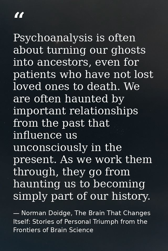 Psychoanalysis is often about turning our ghosts into ancestors, even for patients who have not lost loved ones to death — Norman Doidge, The Brain That Changes Itself: Stories of Personal Triumph from the Frontiers of Brain Science
