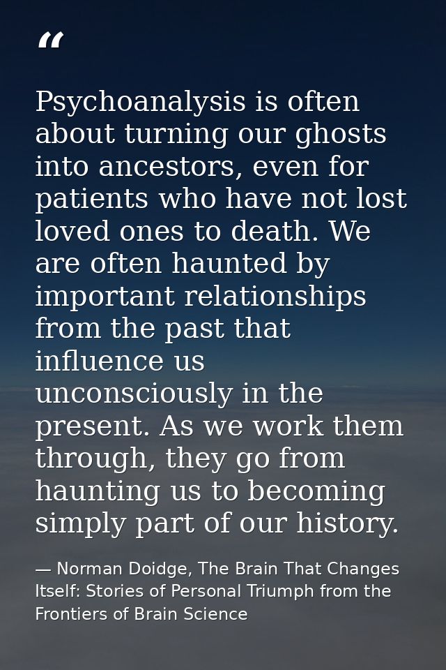 Psychoanalysis is often about turning our ghosts into ancestors, even for patients who have not lost loved ones to death — Norman Doidge, The Brain That Changes Itself: Stories of Personal Triumph from the Frontiers of Brain Science
