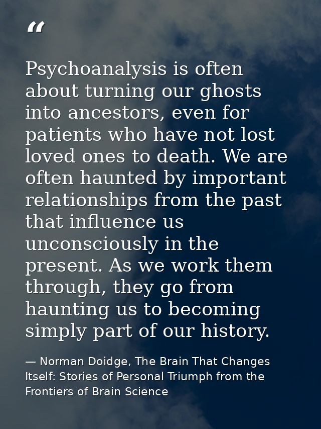 Psychoanalysis is often about turning our ghosts into ancestors, even for patients who have not lost loved ones to death — Norman Doidge, The Brain That Changes Itself: Stories of Personal Triumph from the Frontiers of Brain Science