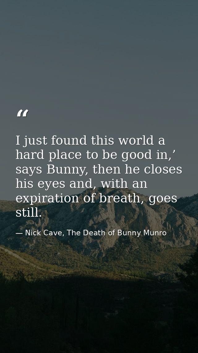 I just found this world a hard place to be good in,’ says Bunny, then he closes his eyes and, with an expiration of brea — Nick Cave, The Death of Bunny Munro