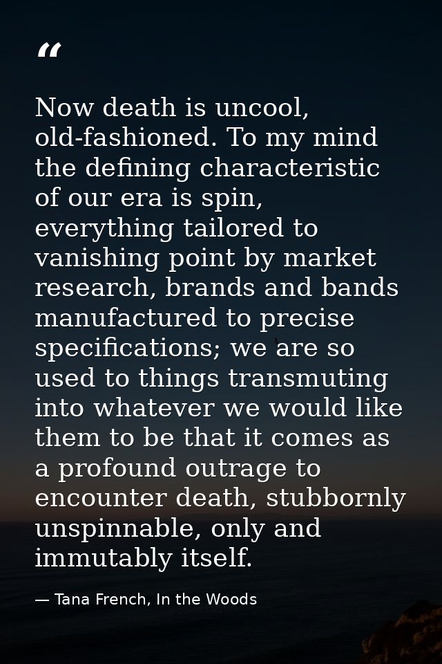 Now death is uncool, old-fashioned. To my mind the defining characteristic of our era is spin, everything tailored to va — Tana French, In the Woods