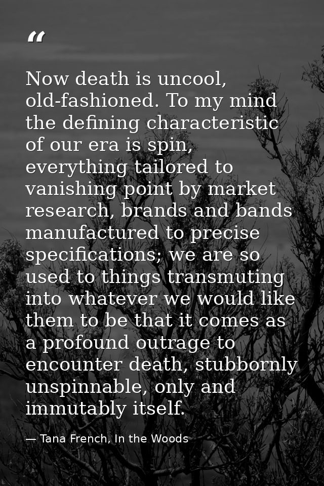 Now death is uncool, old-fashioned. To my mind the defining characteristic of our era is spin, everything tailored to va — Tana French, In the Woods