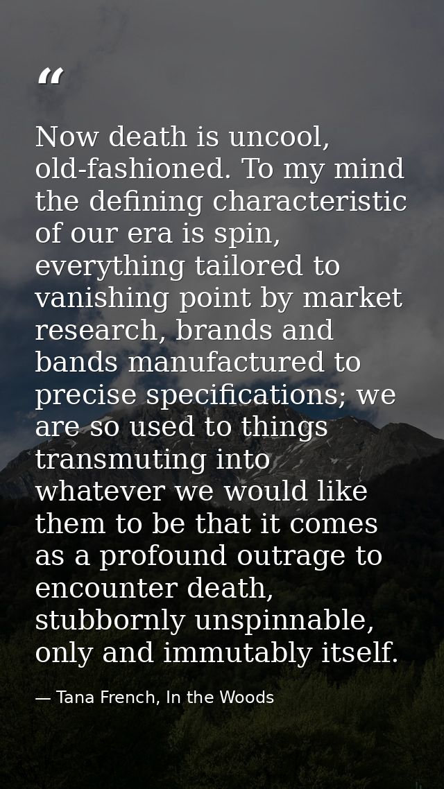 Now death is uncool, old-fashioned. To my mind the defining characteristic of our era is spin, everything tailored to va — Tana French, In the Woods