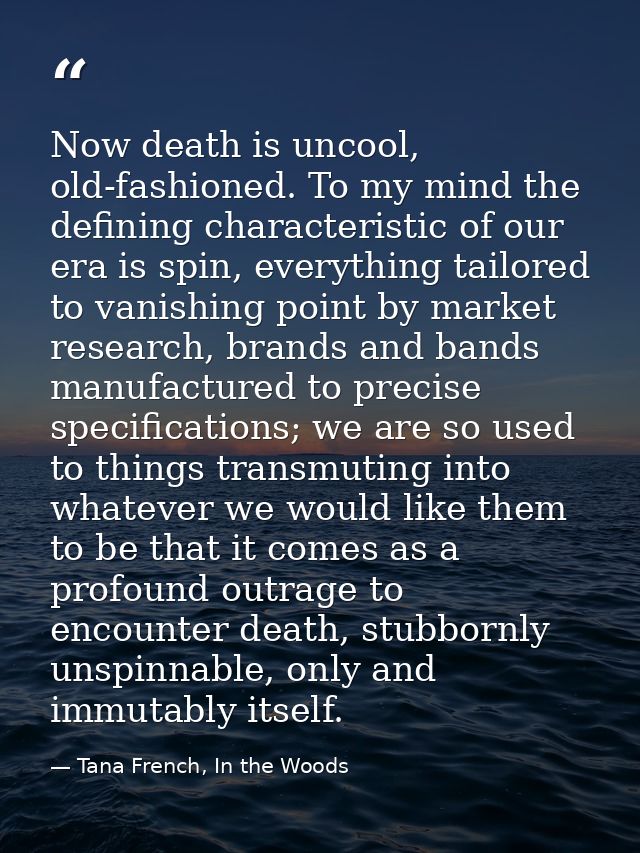 Now death is uncool, old-fashioned. To my mind the defining characteristic of our era is spin, everything tailored to va — Tana French, In the Woods