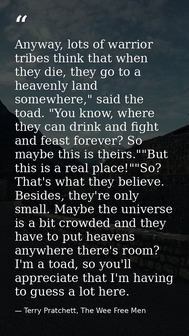 Anyway, lots of warrior tribes think that when they die, they go to a heavenly land somewhere," said the toad. "You know — Terry Pratchett, The Wee Free Men