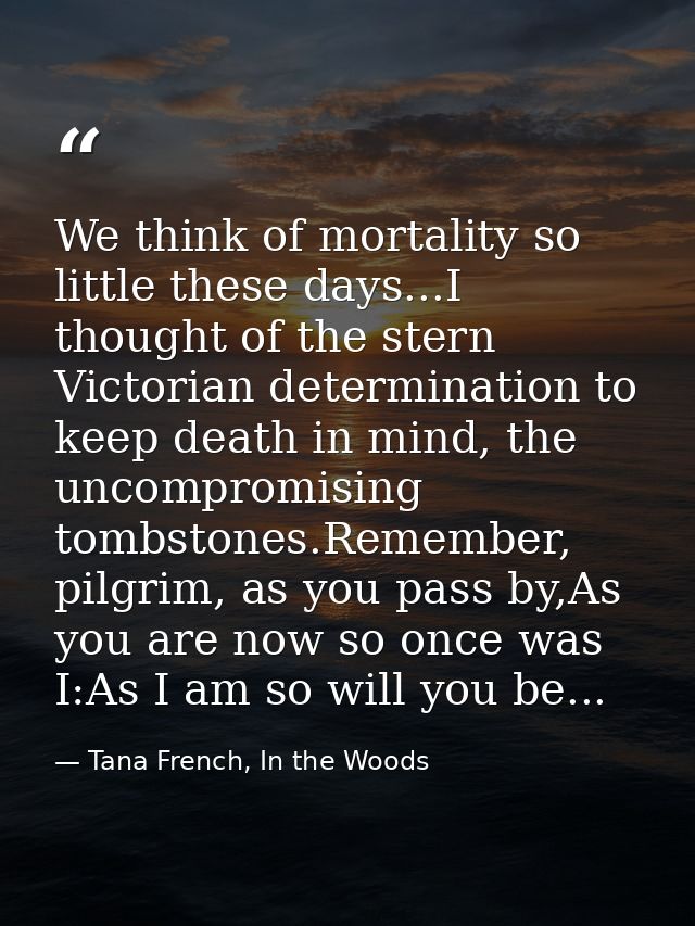We think of mortality so little these days...I thought of the stern Victorian determination to keep death in mind, the u — Tana French, In the Woods