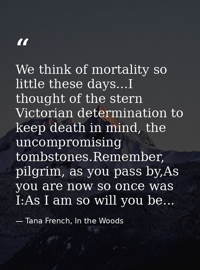 We think of mortality so little these days...I thought of the stern Victorian determination to keep death in mind, the u — Tana French, In the Woods