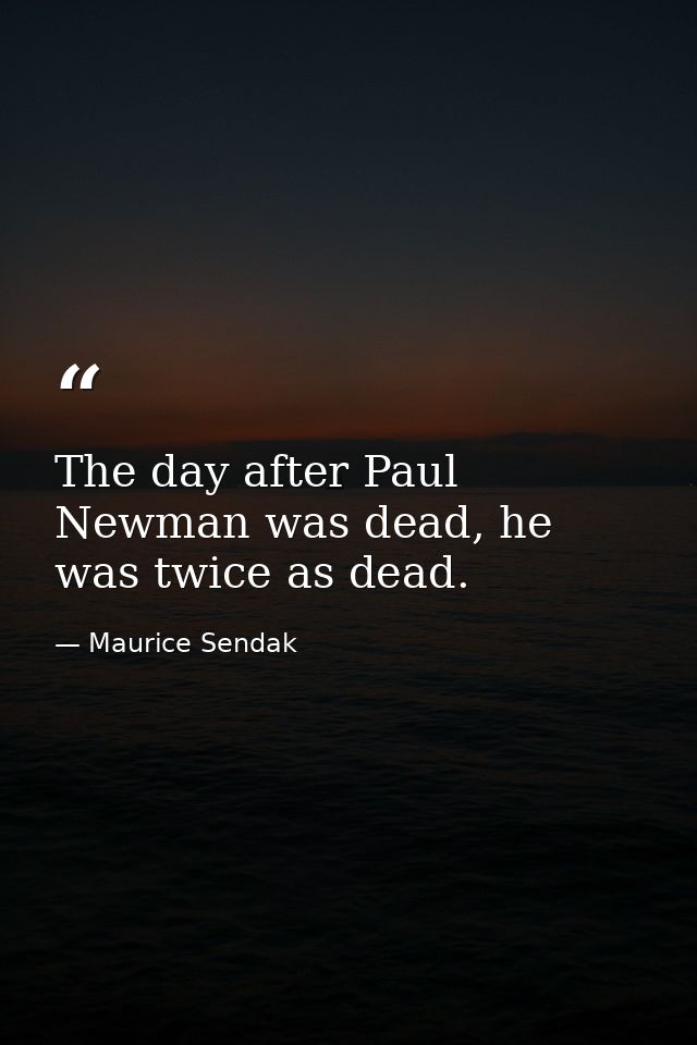 The day after Paul Newman was dead, he was twice as dead. — Maurice Sendak