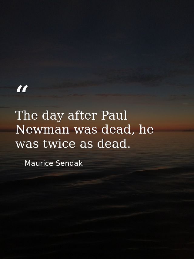 The day after Paul Newman was dead, he was twice as dead. — Maurice Sendak