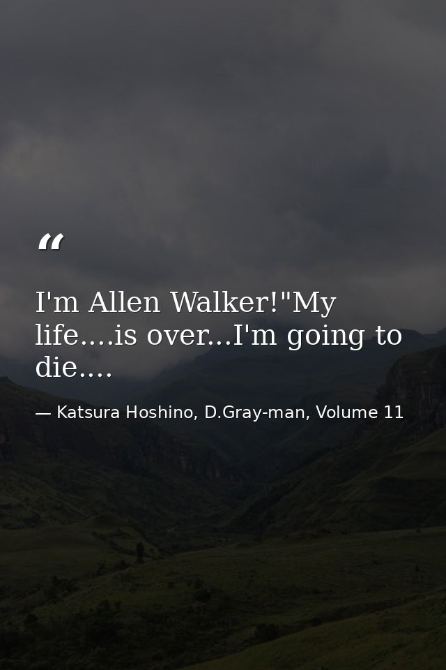 I'm Allen Walker!"My life....is over...I'm going to die.... — Katsura Hoshino, D.Gray-man, Volume 11