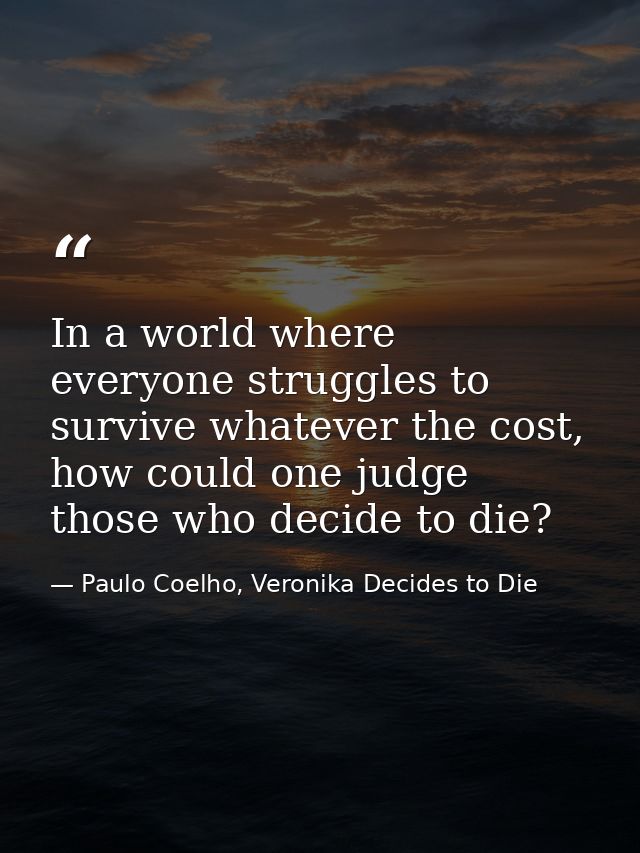 In a world where everyone struggles to survive whatever the cost, how could one judge those who decide to die? — Paulo Coelho, Veronika Decides to Die