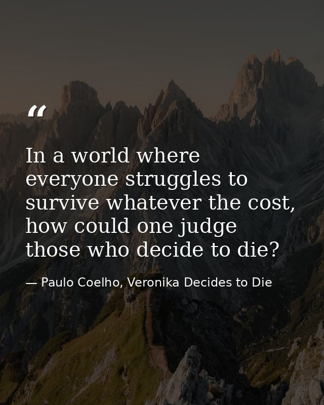 In a world where everyone struggles to survive whatever the cost, how could one judge those who decide to die? — Paulo Coelho, Veronika Decides to Die
