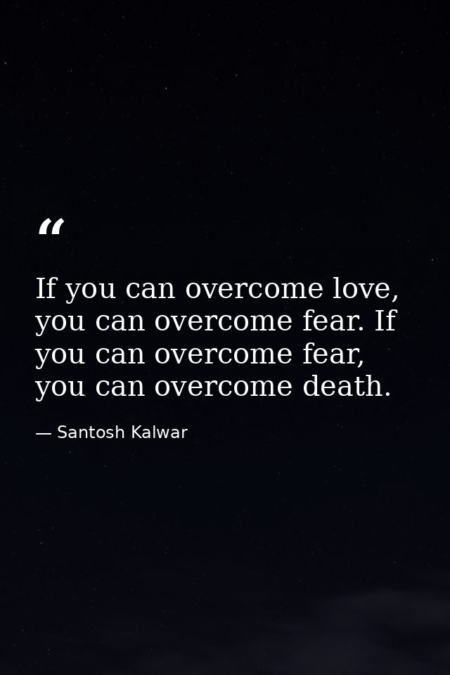 If you can overcome love, you can overcome fear. If you can overcome fear, you can overcome death. — Santosh Kalwar