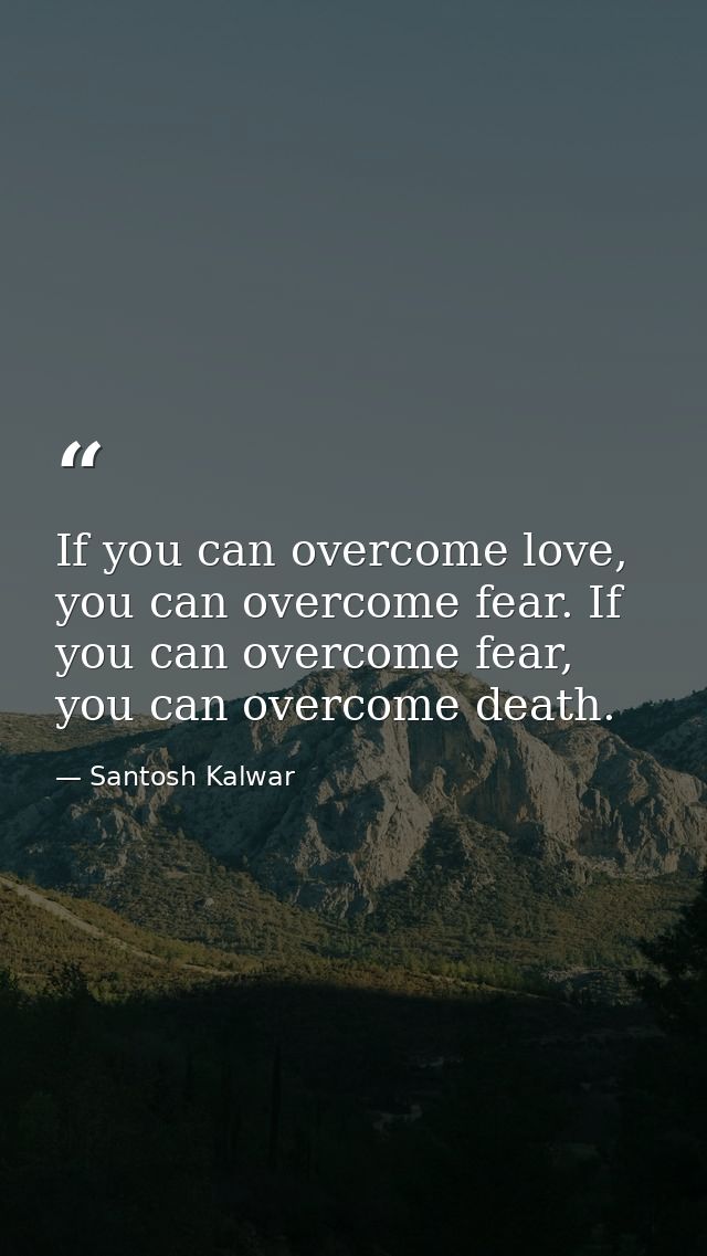 If you can overcome love, you can overcome fear. If you can overcome fear, you can overcome death. — Santosh Kalwar