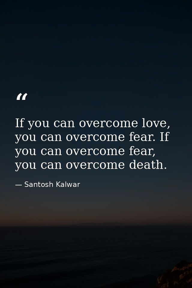 If you can overcome love, you can overcome fear. If you can overcome fear, you can overcome death. — Santosh Kalwar