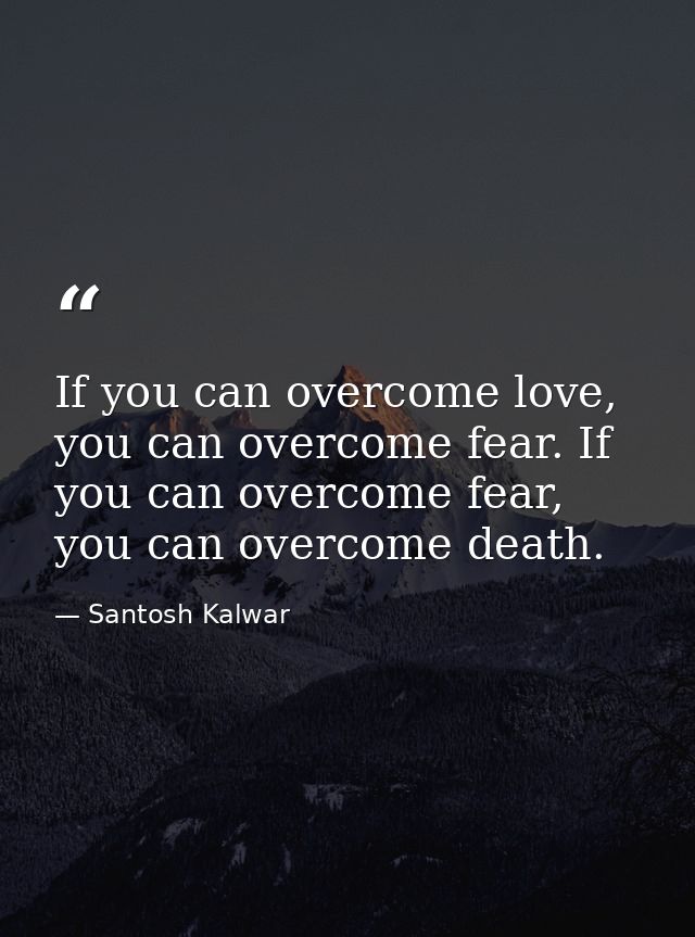 If you can overcome love, you can overcome fear. If you can overcome fear, you can overcome death. — Santosh Kalwar