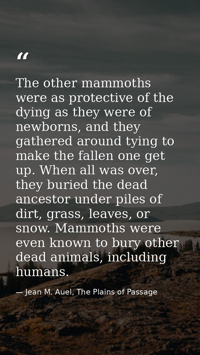 The other mammoths were as protective of the dying as they were of newborns, and they gathered around tying to make the  — Jean M. Auel, The Plains of Passage