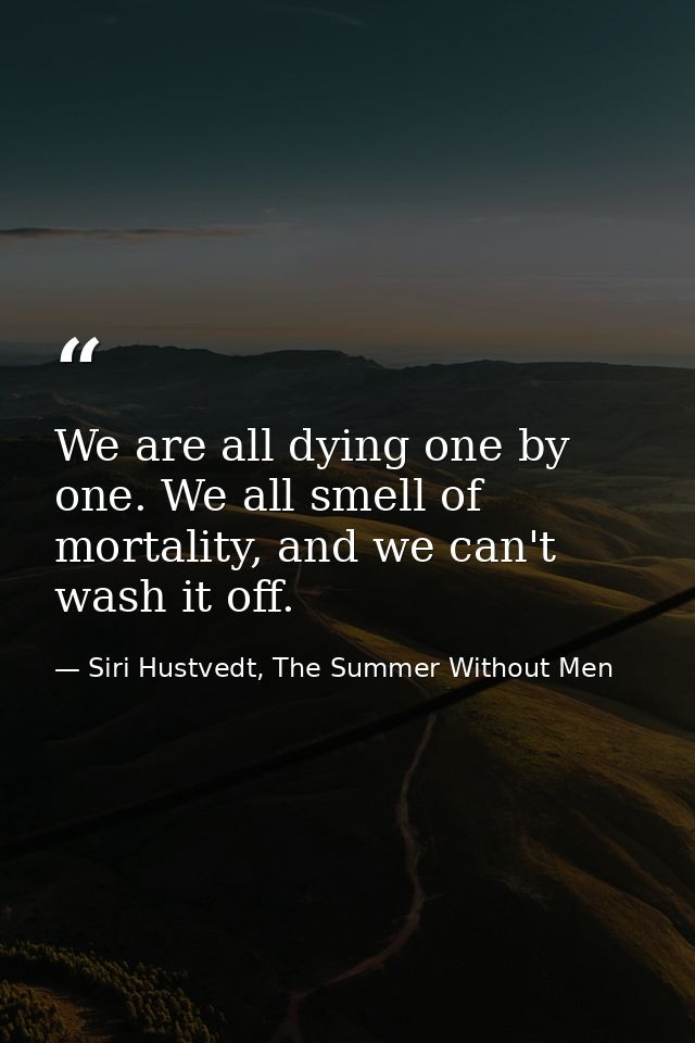 We are all dying one by one. We all smell of mortality, and we can't wash it off. — Siri Hustvedt, The Summer Without Men
