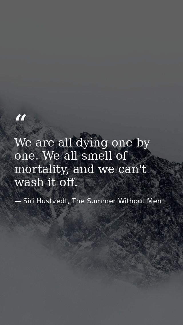 We are all dying one by one. We all smell of mortality, and we can't wash it off. — Siri Hustvedt, The Summer Without Men