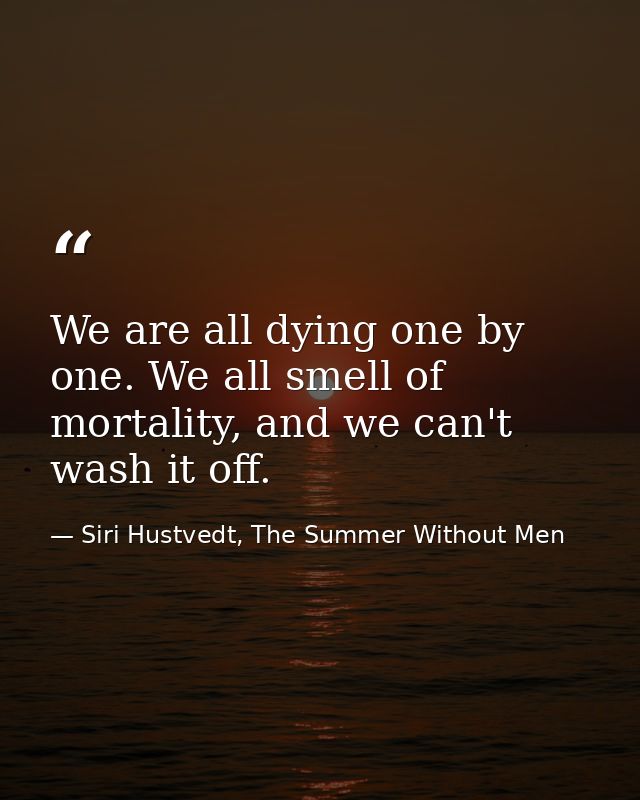We are all dying one by one. We all smell of mortality, and we can't wash it off. — Siri Hustvedt, The Summer Without Men