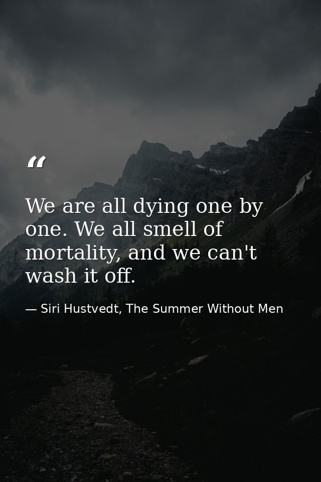 We are all dying one by one. We all smell of mortality, and we can't wash it off. — Siri Hustvedt, The Summer Without Men