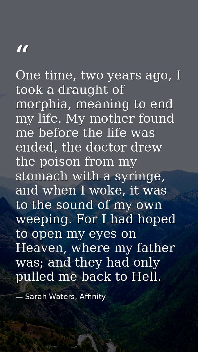 One time, two years ago, I took a draught of morphia, meaning to end my life. My mother found me before the life was end — Sarah Waters, Affinity