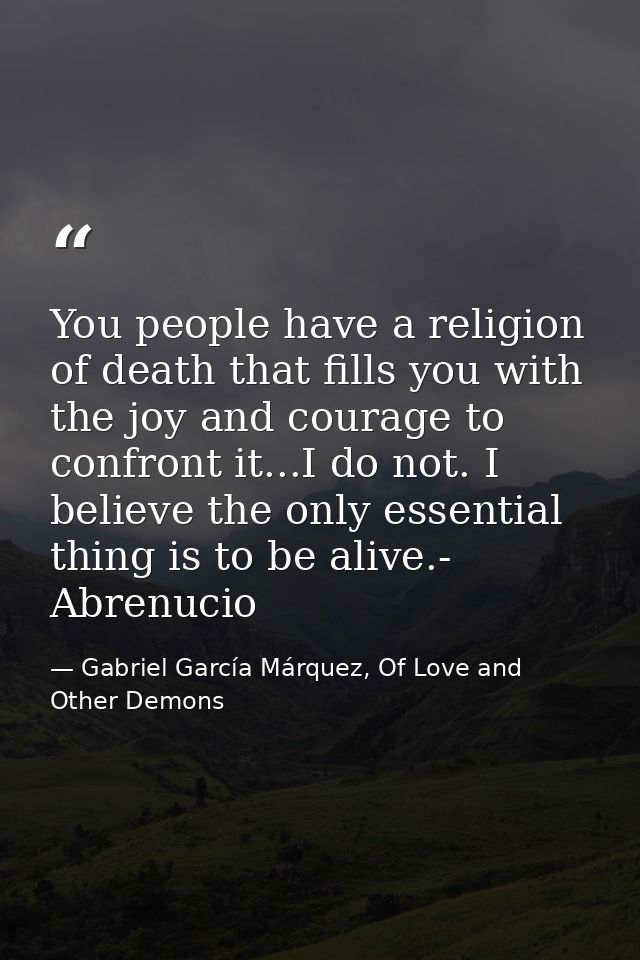 You people have a religion of death that fills you with the joy and courage to confront it...I do not. I believe the onl — Gabriel García Márquez, Of Love and Other Demons