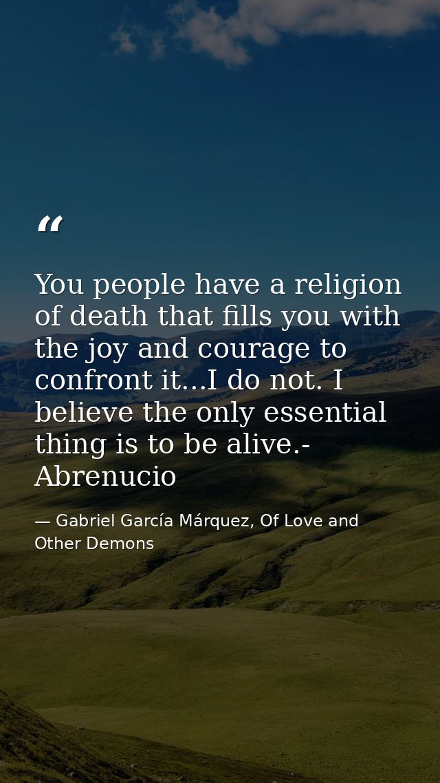 You people have a religion of death that fills you with the joy and courage to confront it...I do not. I believe the onl — Gabriel García Márquez, Of Love and Other Demons