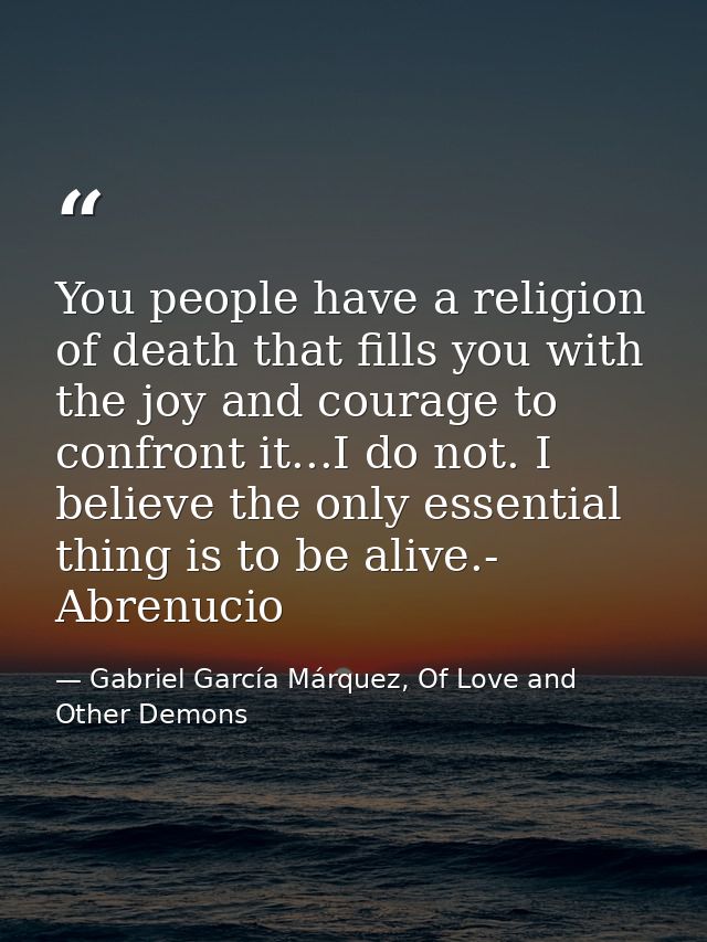 You people have a religion of death that fills you with the joy and courage to confront it...I do not. I believe the onl — Gabriel García Márquez, Of Love and Other Demons