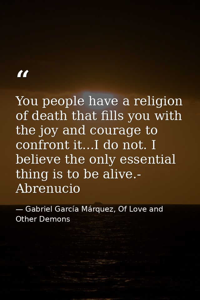 You people have a religion of death that fills you with the joy and courage to confront it...I do not. I believe the onl — Gabriel García Márquez, Of Love and Other Demons