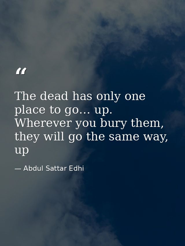 The dead has only one place to go… up. Wherever you bury them, they will go the same way, up — Abdul Sattar Edhi