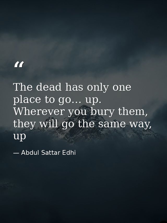 The dead has only one place to go… up. Wherever you bury them, they will go the same way, up — Abdul Sattar Edhi
