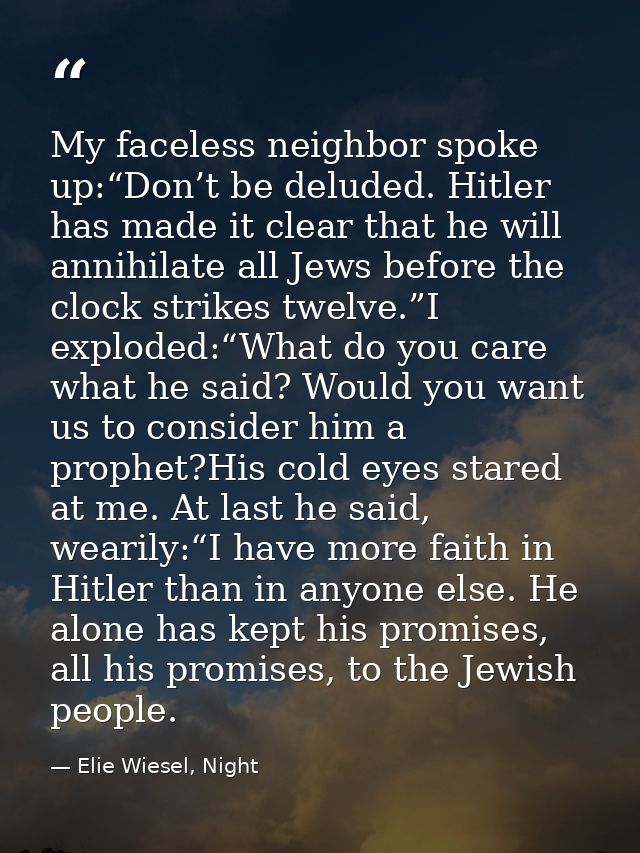 My faceless neighbor spoke up:“Don’t be deluded. Hitler has made it clear that he will annihilate all Jews before the cl — Elie Wiesel, Night