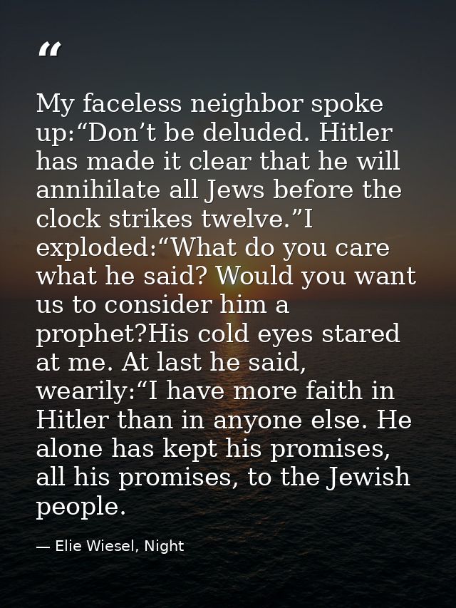 My faceless neighbor spoke up:“Don’t be deluded. Hitler has made it clear that he will annihilate all Jews before the cl — Elie Wiesel, Night