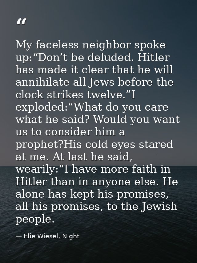 My faceless neighbor spoke up:“Don’t be deluded. Hitler has made it clear that he will annihilate all Jews before the cl — Elie Wiesel, Night