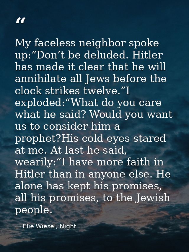 My faceless neighbor spoke up:“Don’t be deluded. Hitler has made it clear that he will annihilate all Jews before the cl — Elie Wiesel, Night