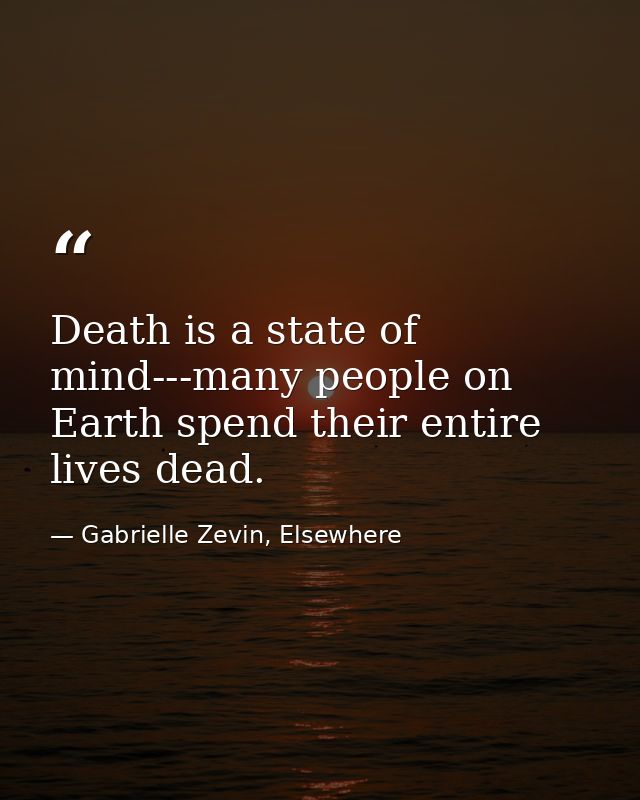 Death is a state of mind---many people on Earth spend their entire lives dead. — Gabrielle Zevin, Elsewhere