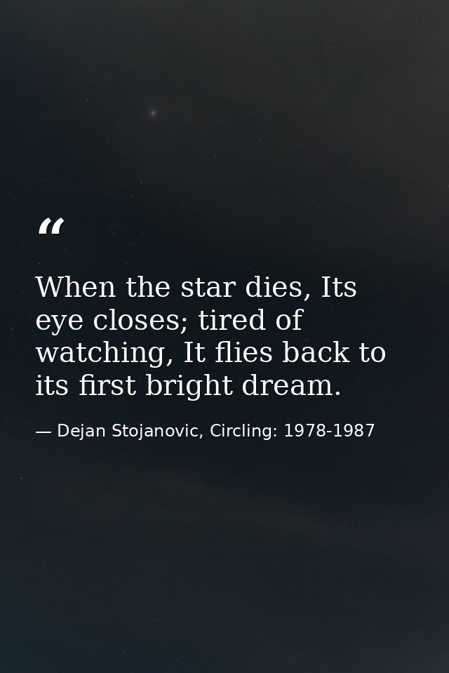 When the star dies, Its eye closes; tired of watching, It flies back to its first bright dream. — Dejan Stojanovic, Circling: 1978-1987