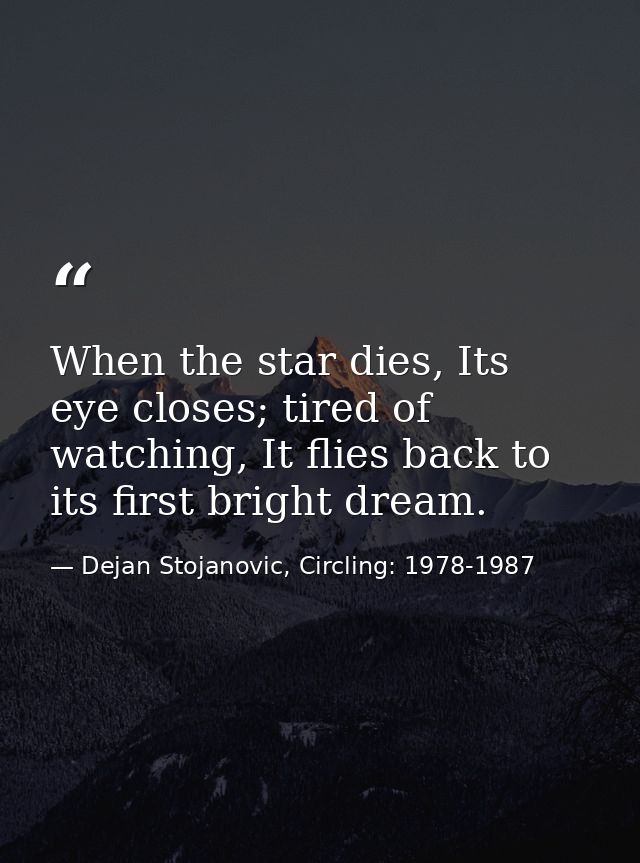 When the star dies, Its eye closes; tired of watching, It flies back to its first bright dream. — Dejan Stojanovic, Circling: 1978-1987