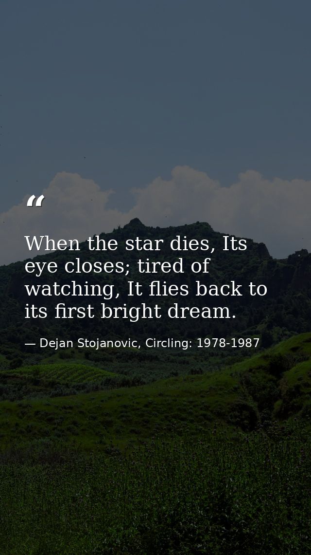 When the star dies, Its eye closes; tired of watching, It flies back to its first bright dream. — Dejan Stojanovic, Circling: 1978-1987