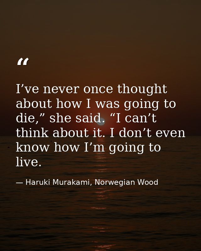 I’ve never once thought about how I was going to die,” she said. “I can’t think about it. I don’t even know how I’m goin — Haruki Murakami, Norwegian Wood