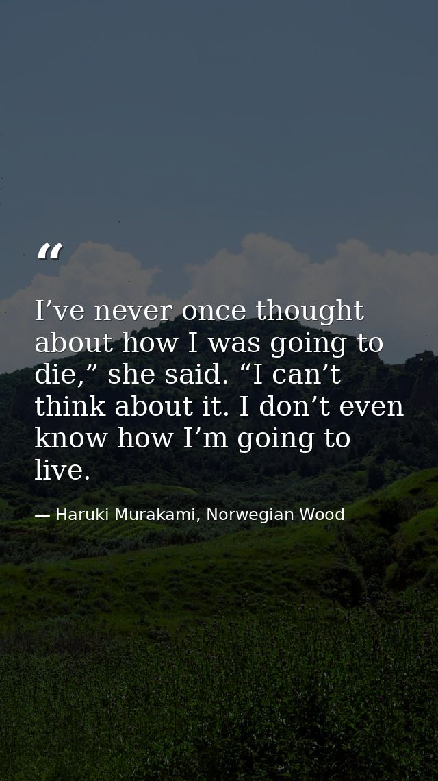 I’ve never once thought about how I was going to die,” she said. “I can’t think about it. I don’t even know how I’m goin — Haruki Murakami, Norwegian Wood