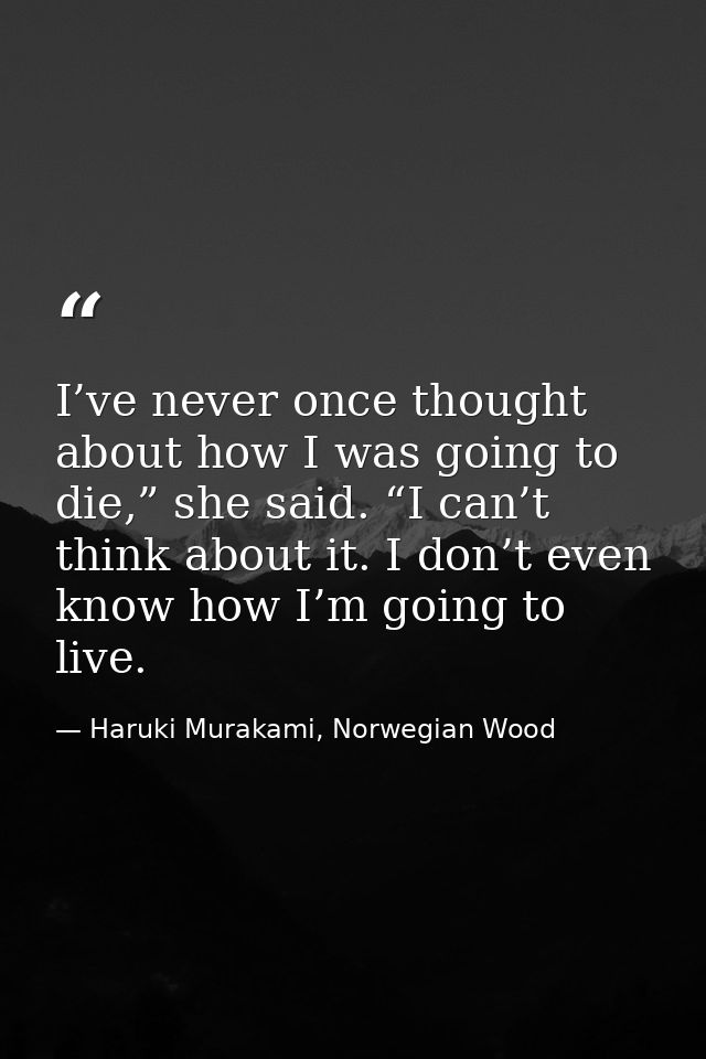 I’ve never once thought about how I was going to die,” she said. “I can’t think about it. I don’t even know how I’m goin — Haruki Murakami, Norwegian Wood