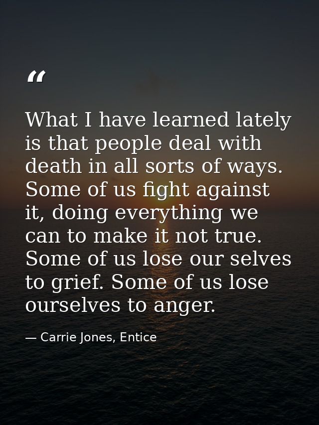 What I have learned lately is that people deal with death in all sorts of ways. Some of us fight against it, doing every — Carrie Jones, Entice