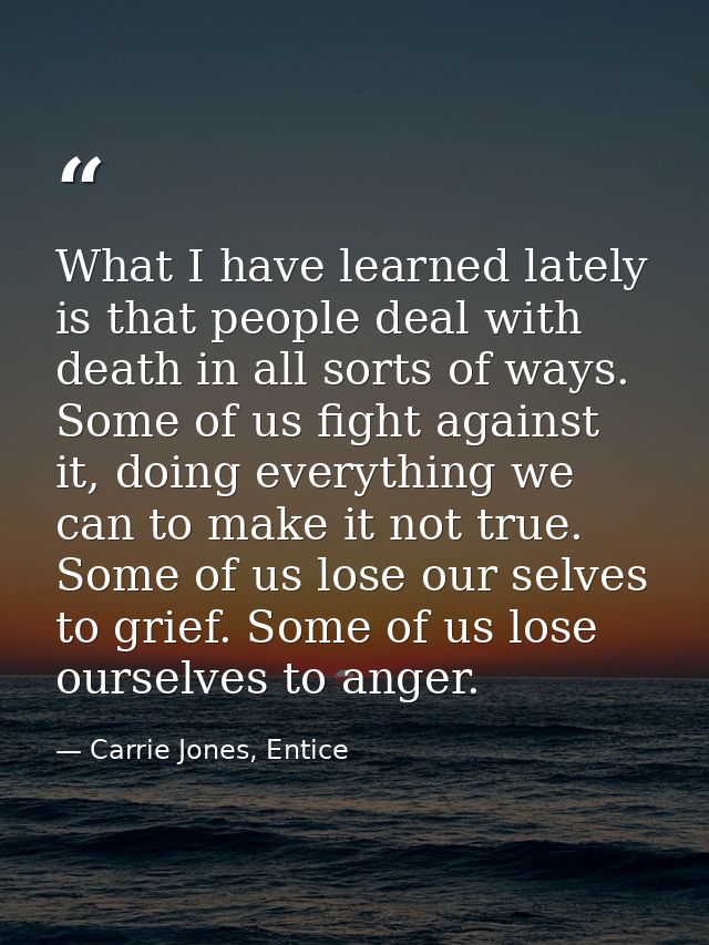 What I have learned lately is that people deal with death in all sorts of ways. Some of us fight against it, doing every — Carrie Jones, Entice