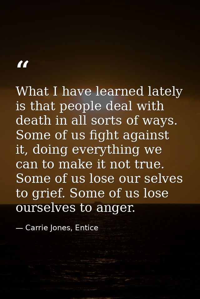 What I have learned lately is that people deal with death in all sorts of ways. Some of us fight against it, doing every — Carrie Jones, Entice