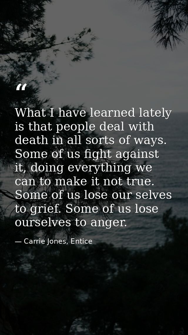 What I have learned lately is that people deal with death in all sorts of ways. Some of us fight against it, doing every — Carrie Jones, Entice
