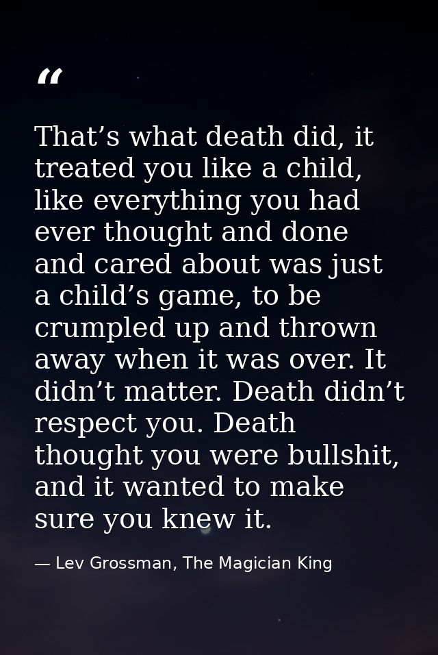 That’s what death did, it treated you like a child, like everything you had ever thought and done and cared about was ju — Lev Grossman, The Magician King