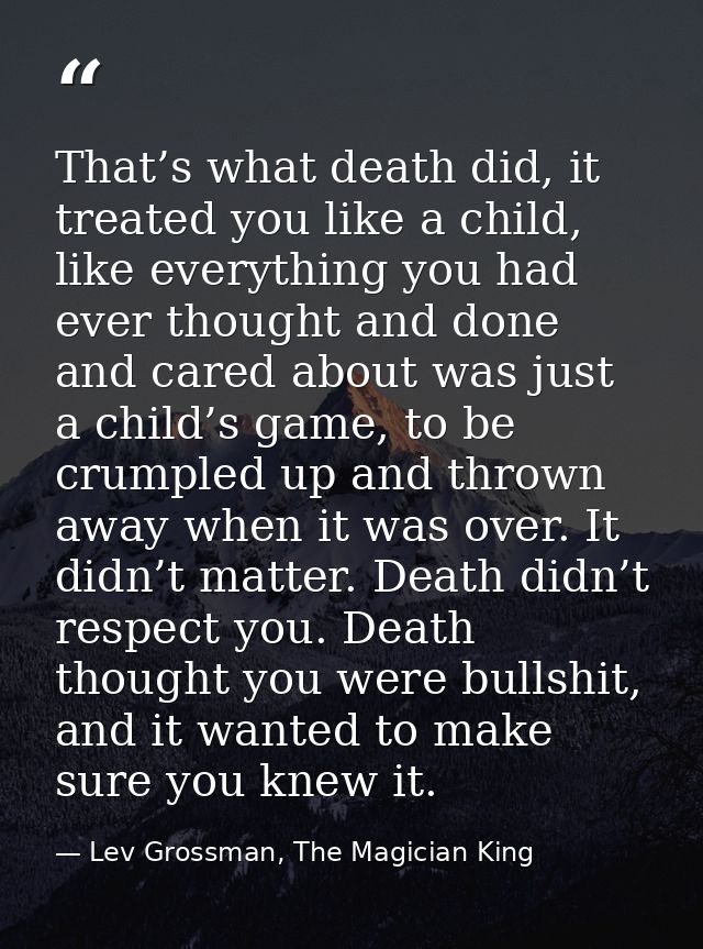 That’s what death did, it treated you like a child, like everything you had ever thought and done and cared about was ju — Lev Grossman, The Magician King