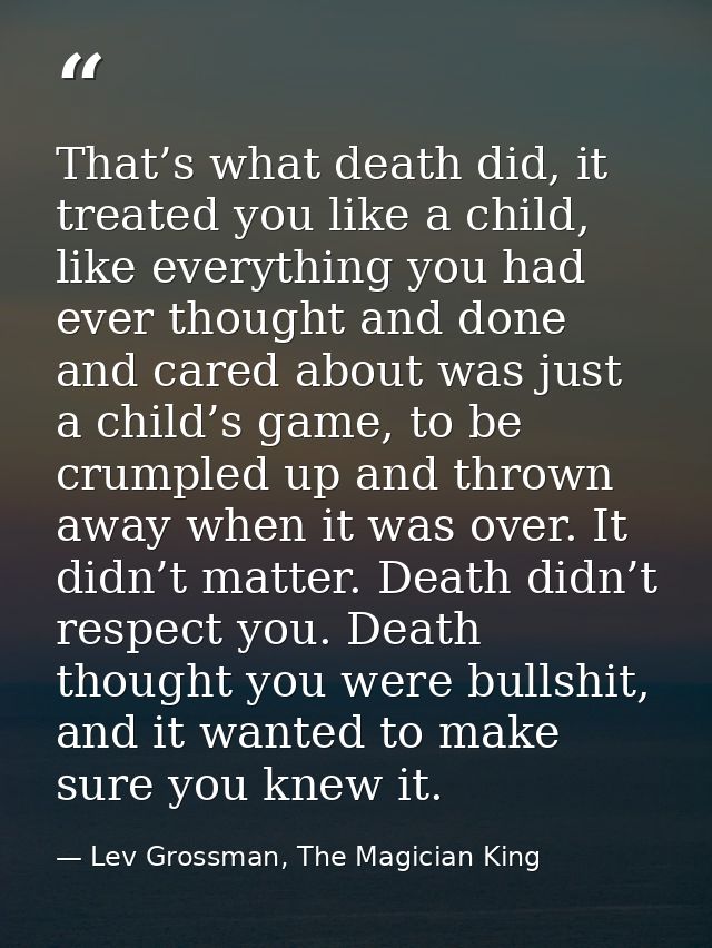 That’s what death did, it treated you like a child, like everything you had ever thought and done and cared about was ju — Lev Grossman, The Magician King